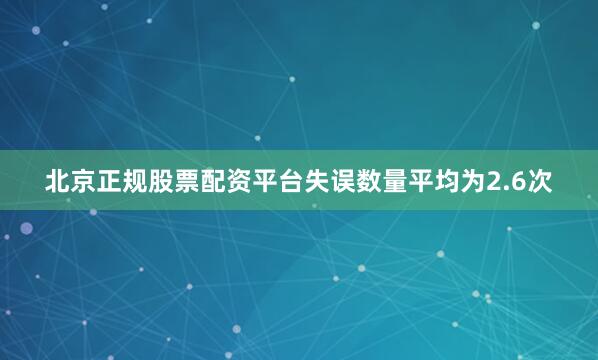 北京正规股票配资平台失误数量平均为2.6次
