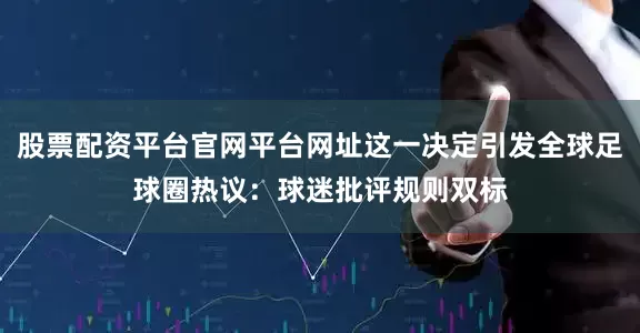股票配资平台官网平台网址这一决定引发全球足球圈热议：球迷批评规则双标