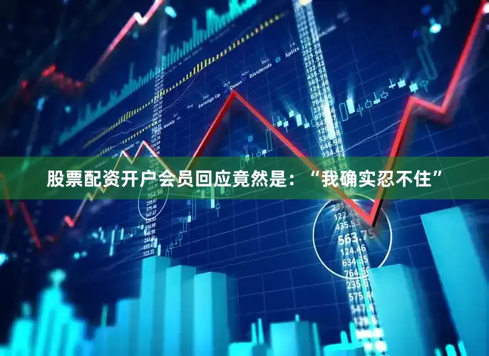 股票配资开户会员回应竟然是：“我确实忍不住”