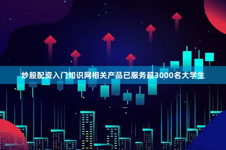 炒股配资入门知识网相关产品已服务超3000名大学生