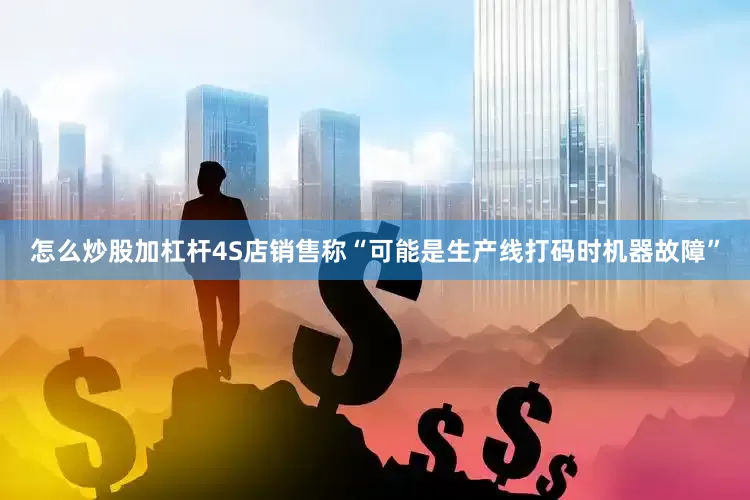 怎么炒股加杠杆4S店销售称“可能是生产线打码时机器故障”