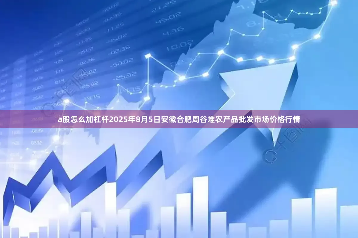 a股怎么加杠杆2025年8月5日安徽合肥周谷堆农产品批发市场价格行情