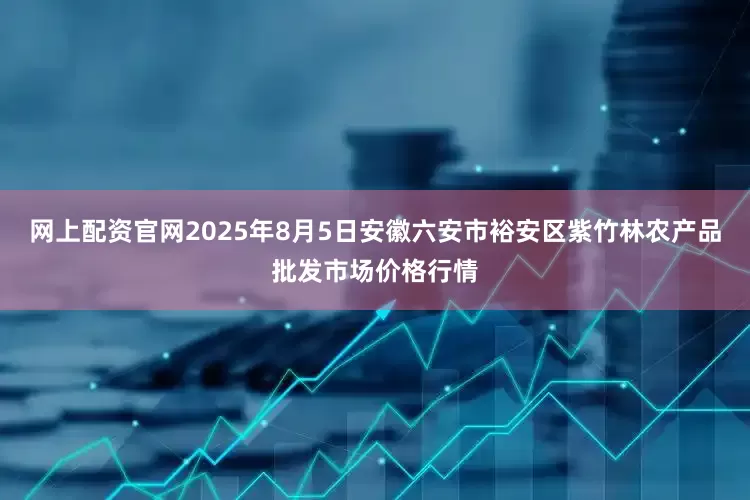 网上配资官网2025年8月5日安徽六安市裕安区紫竹林农产品批发市场价格行情