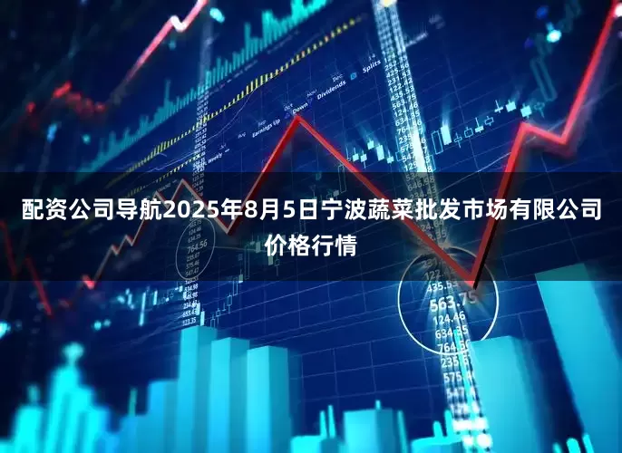 配资公司导航2025年8月5日宁波蔬菜批发市场有限公司价格行情
