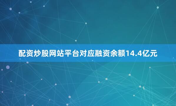 配资炒股网站平台对应融资余额14.4亿元