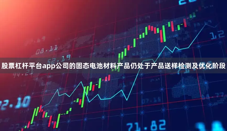 股票杠杆平台app公司的固态电池材料产品仍处于产品送样检测及优化阶段