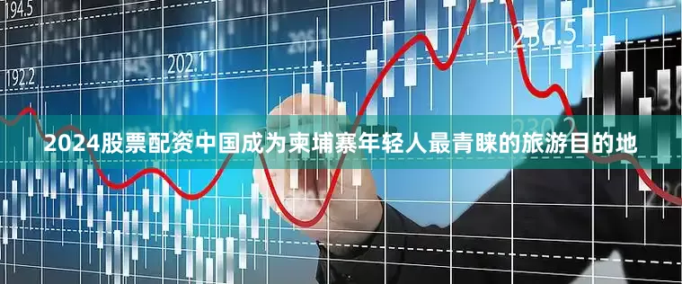 2024股票配资中国成为柬埔寨年轻人最青睐的旅游目的地
