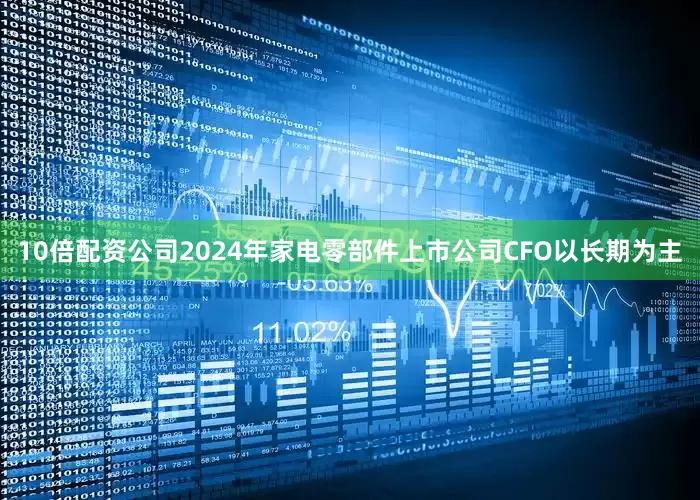 10倍配资公司2024年家电零部件上市公司CFO以长期为主