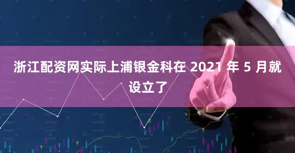 浙江配资网实际上浦银金科在 2021 年 5 月就设立了
