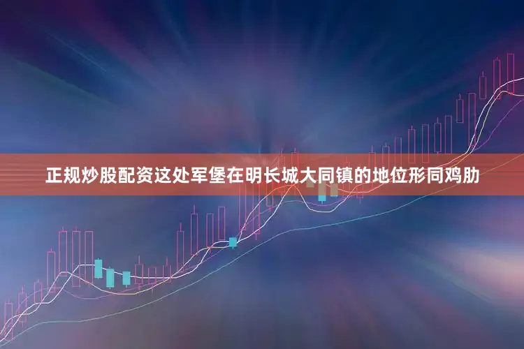 正规炒股配资这处军堡在明长城大同镇的地位形同鸡肋