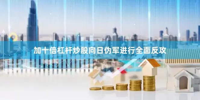 加十倍杠杆炒股向日伪军进行全面反攻