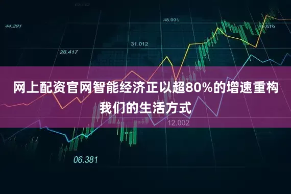 网上配资官网智能经济正以超80%的增速重构我们的生活方式