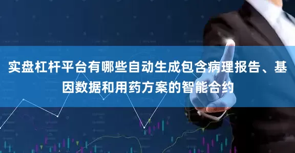 实盘杠杆平台有哪些自动生成包含病理报告、基因数据和用药方案的智能合约
