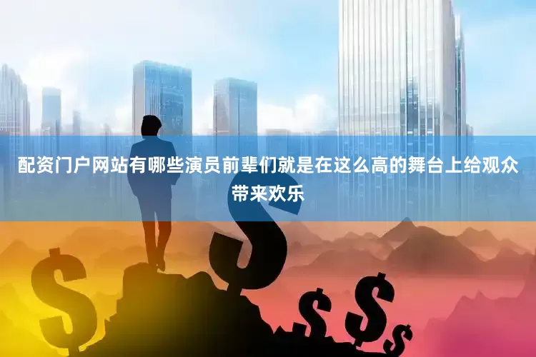 配资门户网站有哪些演员前辈们就是在这么高的舞台上给观众带来欢乐