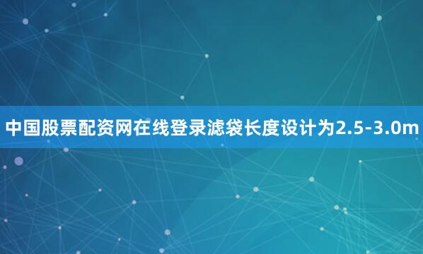 中国股票配资网在线登录滤袋长度设计为2.5-3.0m