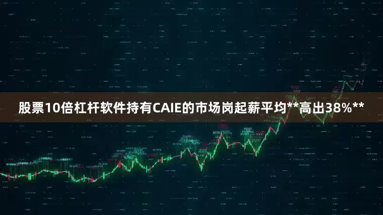 股票10倍杠杆软件持有CAIE的市场岗起薪平均**高出38%**