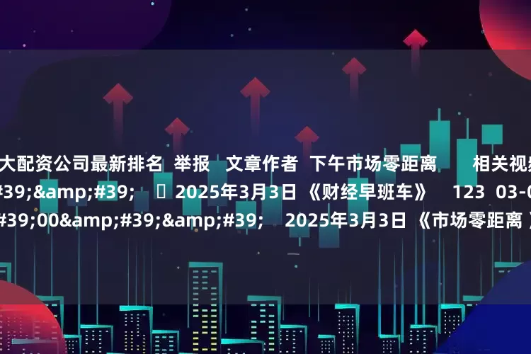 10大配资公司最新排名 举报 文章作者 下午市场零距离 相关视频 60'00'' 2025年3月3日 《财经早班车》 123 03-03 17:26 185'00'' 2025年3月3日 《市场零距离 》下午 75 03-03 17:25 180'00''