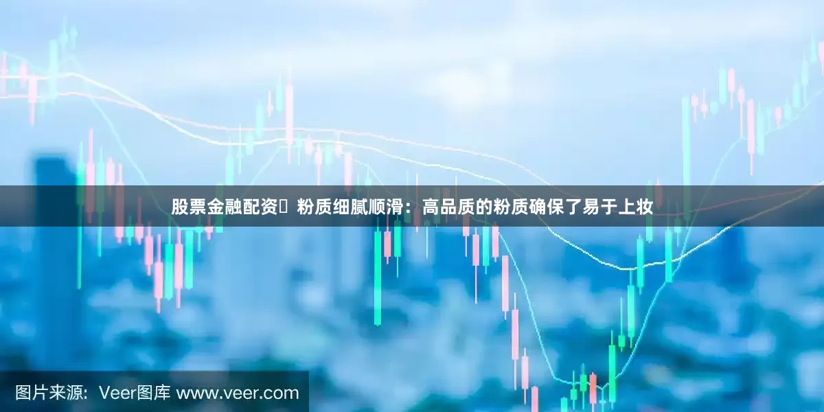 股票金融配资⭕粉质细腻顺滑：高品质的粉质确保了易于上妆