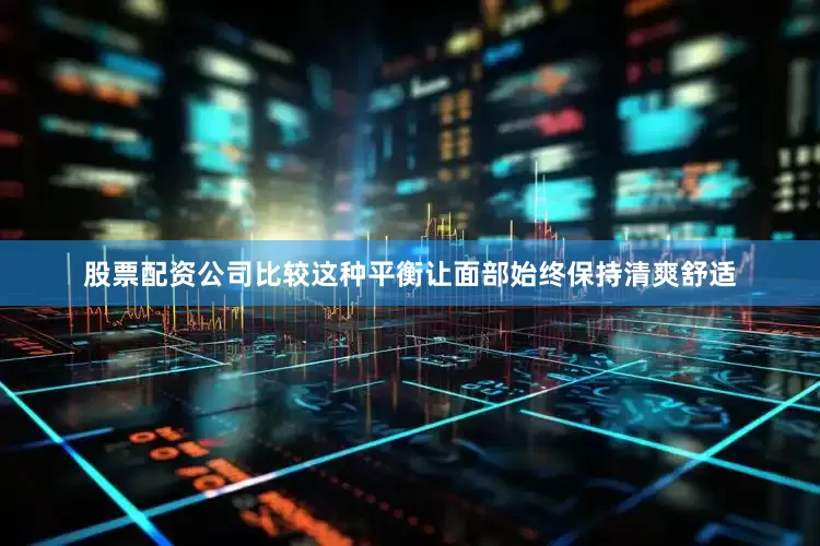 股票配资公司比较这种平衡让面部始终保持清爽舒适