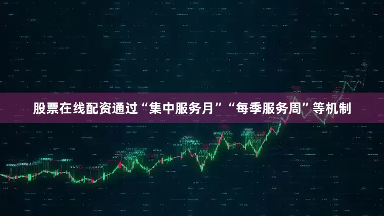 股票在线配资通过“集中服务月”“每季服务周”等机制