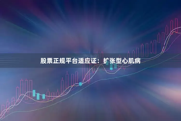 股票正规平台　　适应证：扩张型心肌病