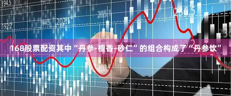 168股票配资其中“丹参-檀香-砂仁”的组合构成了“丹参饮”