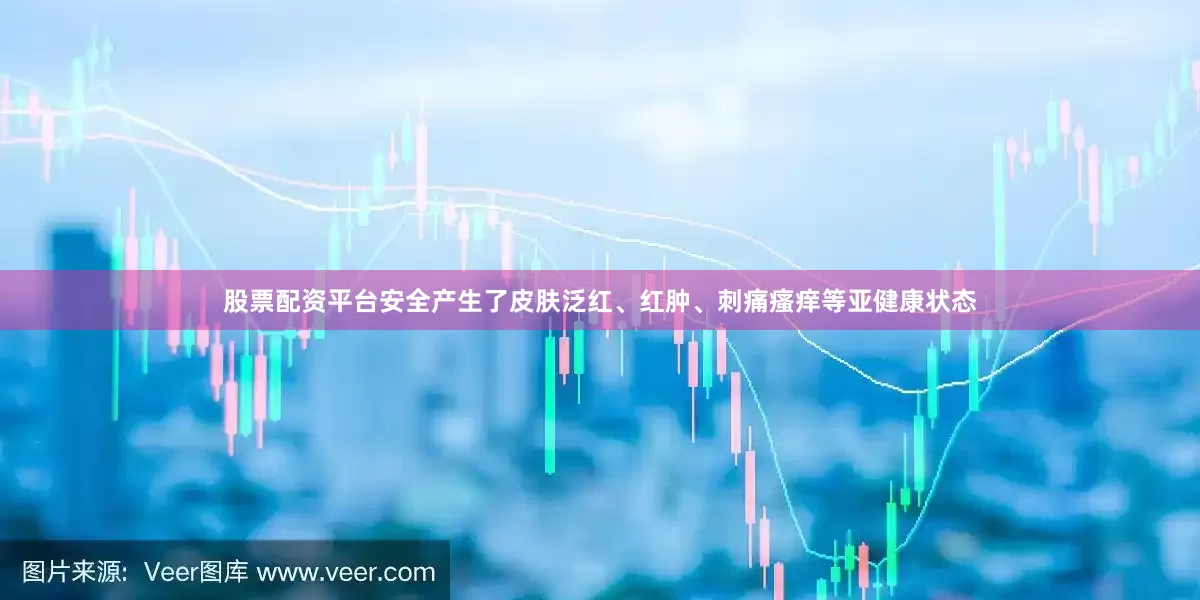 股票配资平台安全产生了皮肤泛红、红肿、刺痛瘙痒等亚健康状态