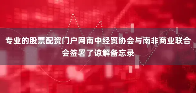 专业的股票配资门户网南中经贸协会与南非商业联合会签署了谅解备忘录