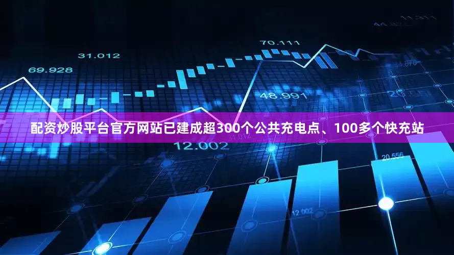 配资炒股平台官方网站已建成超300个公共充电点、100多个快充站