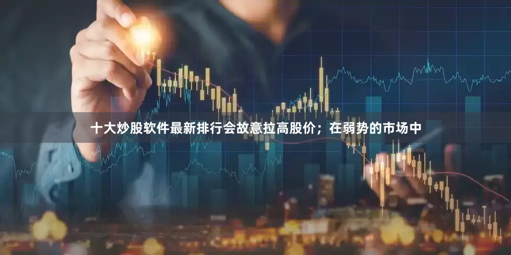 十大炒股软件最新排行会故意拉高股价；在弱势的市场中