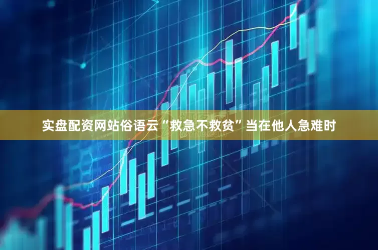 实盘配资网站俗语云“救急不救贫”当在他人急难时