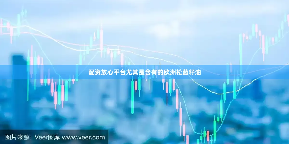 配资放心平台尤其是含有的欧洲松蓝籽油