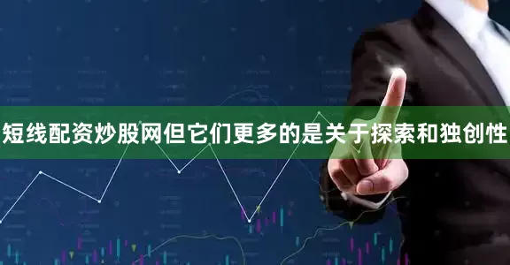 短线配资炒股网但它们更多的是关于探索和独创性