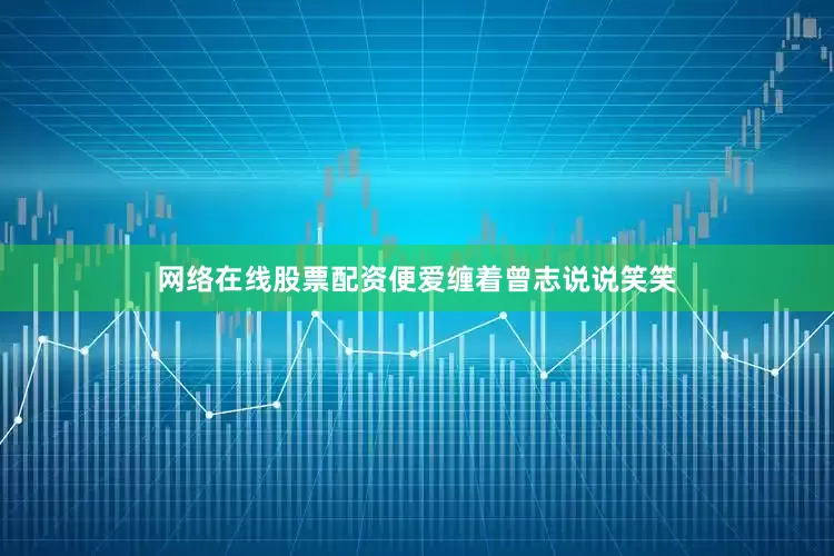 网络在线股票配资便爱缠着曾志说说笑笑