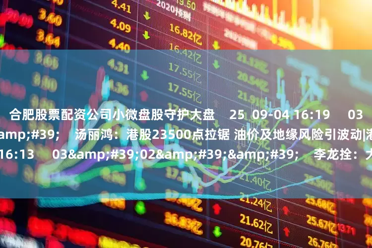 合肥股票配资公司小微盘股守护大盘    25  09-04 16:19     03&#39;42&#39;&#39;    汤丽鸿：港股23500点拉锯 油价及地缘风险引波动|港股收市    141  06-23 16:13     03&#39;02&#39;&#39;    李龙拴：大盘挑战压力位 上行趋势不变    106  04-21 16:04     一财最热    点击关闭