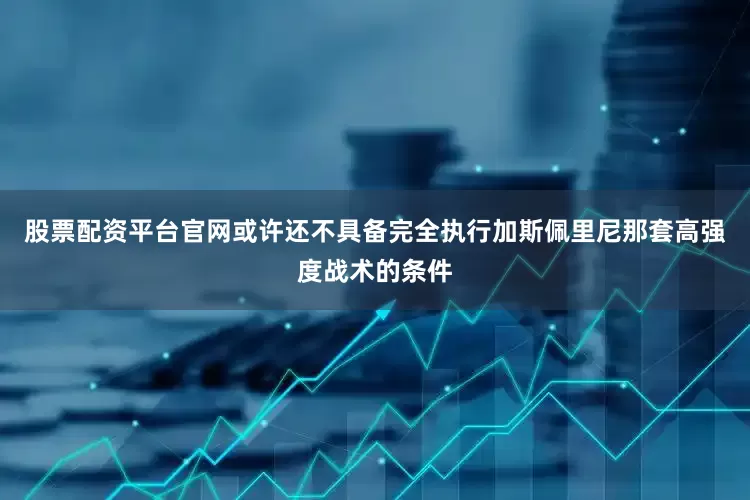 股票配资平台官网或许还不具备完全执行加斯佩里尼那套高强度战术的条件