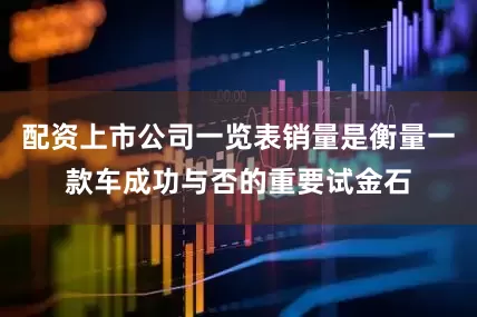 配资上市公司一览表销量是衡量一款车成功与否的重要试金石
