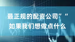 最正规的配资公司”“如果我们想做点什么