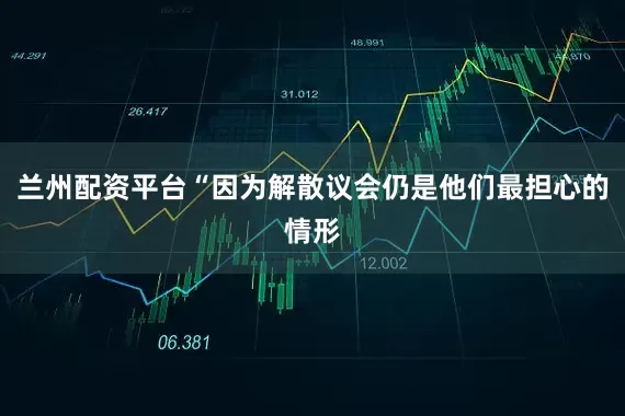 兰州配资平台“因为解散议会仍是他们最担心的情形