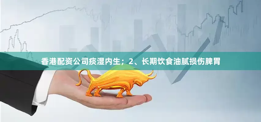 香港配资公司痰湿内生；2、长期饮食油腻损伤脾胃