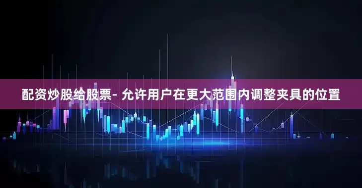 配资炒股给股票- 允许用户在更大范围内调整夹具的位置