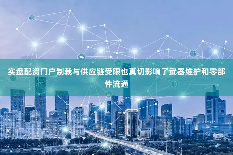 实盘配资门户制裁与供应链受限也真切影响了武器维护和零部件流通